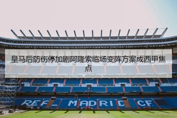 皇马后防伤停加剧阿隆索临场变阵方案成西甲焦点