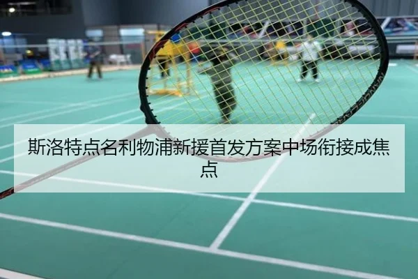 斯洛特点名利物浦新援首发方案中场衔接成焦点