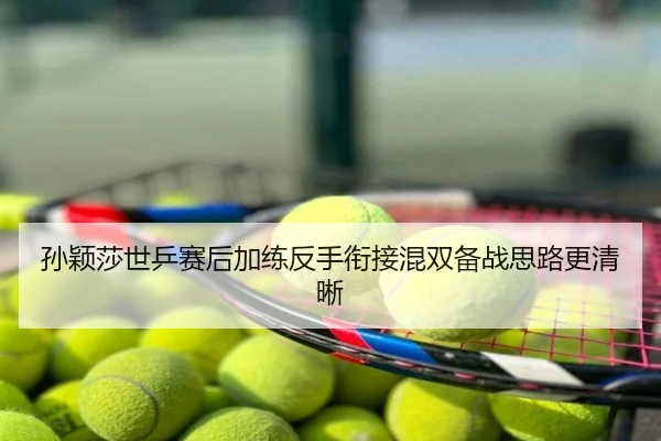 孙颖莎世乒赛后加练反手衔接混双备战思路更清晰