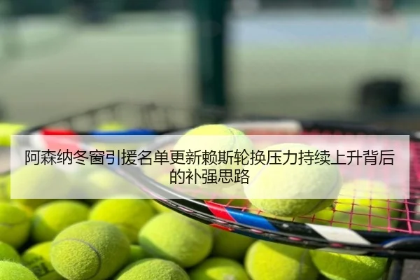 阿森纳冬窗引援名单更新赖斯轮换压力持续上升背后的补强思路